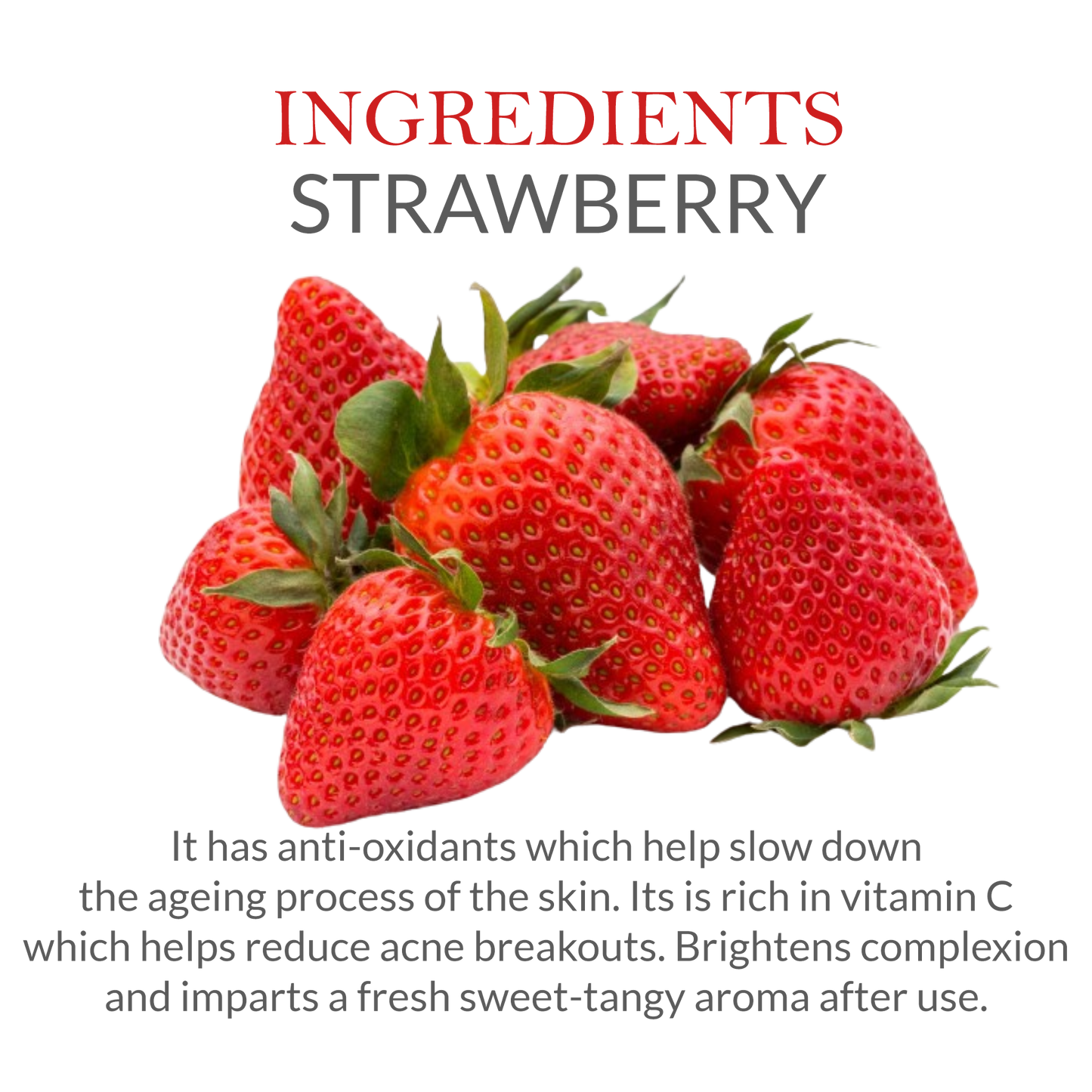 Ingredients of Strawberry soap - It has anti-oxidants which help slow down  the ageing process of the skin. Its is rich in vitamin C which helps reduce acne breakouts. Brightens complexion  and imparts a fresh sweet-tangy aroma after use.